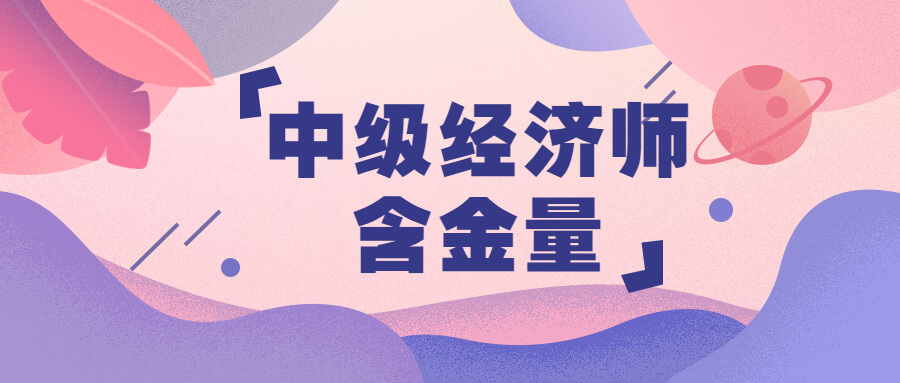 【最政策解读】中级经济师含金量怎么样 究竟有多高？