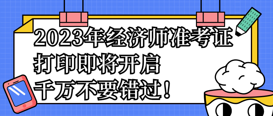 2023年经济师准考证打印即将开启，千万不要错过！