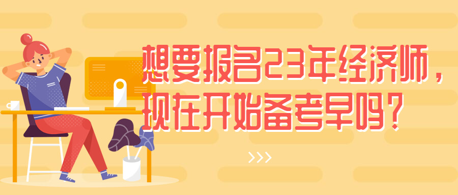 想要报名23年经济师，现在开始备考早吗？