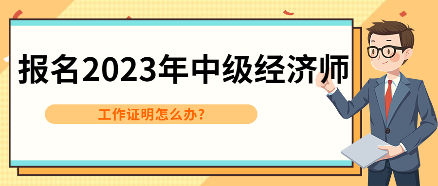 报名2023年中级经济师，工作证明怎么办?