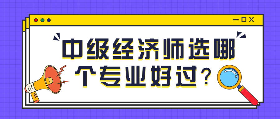 零基础考中级经济师选哪个专业好过？怎么选专业？