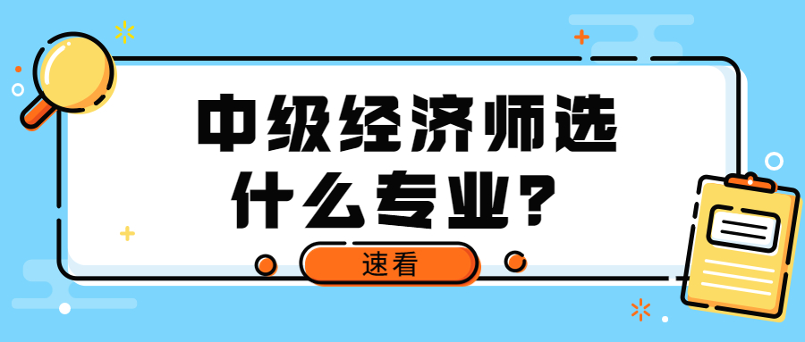 2023年中级经济师考试那么多专业该怎么选？适合报什么专业？