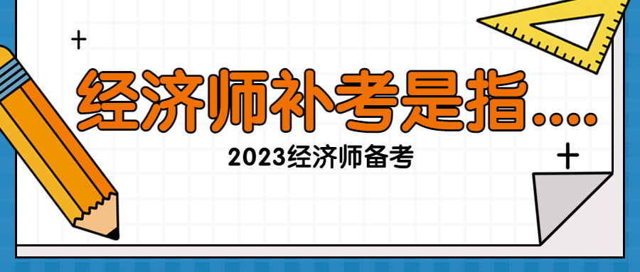 经济师补考指什么？怎么备考2023经济师？