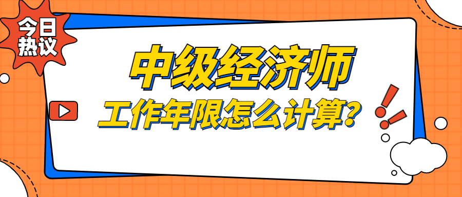 2023年中级经济师报考工作年限该怎么计算？需要符合什么报名条件？