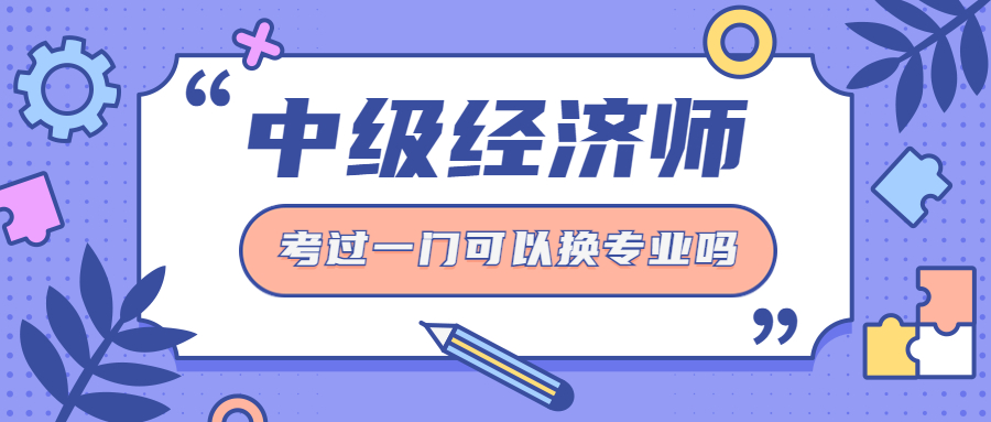 中级经济师如果考过了一门，另一门可以换专业吗？