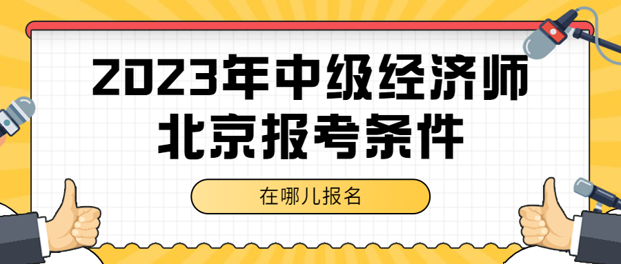 报考2023年北京中级经济师需要符合什么报名条件？在哪儿报名？