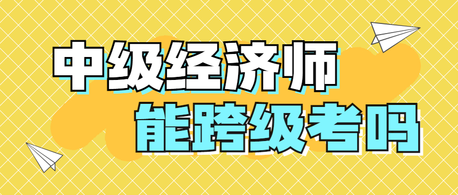 2023年中级经济师考试不能跨级考吗？