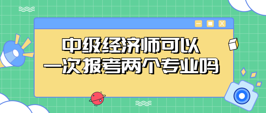 中级经济师可以一次性报考两个专业吗？