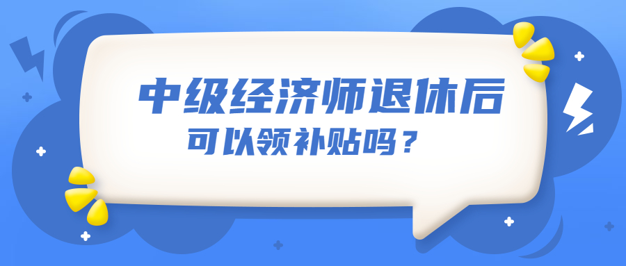 中级经济师退休后可以领补贴吗？与退休工资挂钩吗？