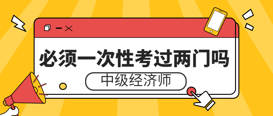 中级经济师考试必须一次性考过两门吗？能不能一年考一门？