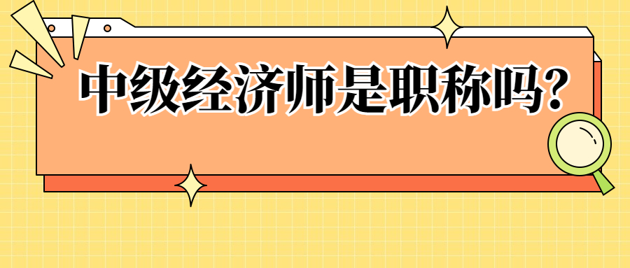 中级经济师是职称吗？拿到中级经济师证书就算是拥有中级职称了吗？